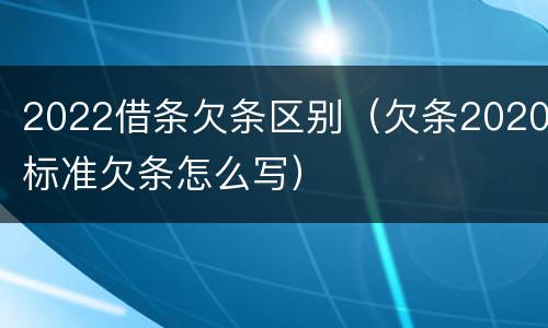 2022借条欠条区别（欠条2020标准欠条怎么写）