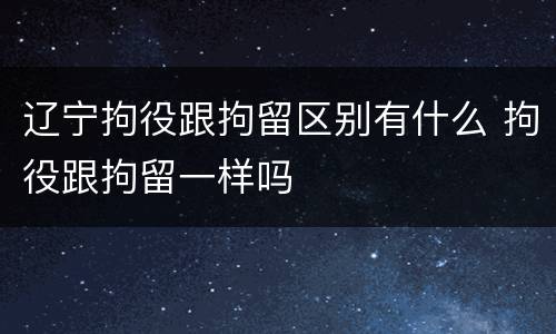 辽宁拘役跟拘留区别有什么 拘役跟拘留一样吗