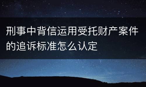 刑事中背信运用受托财产案件的追诉标准怎么认定