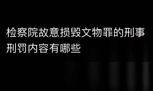检察院故意损毁文物罪的刑事刑罚内容有哪些