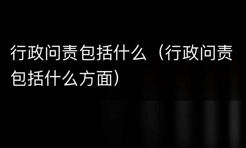 行政问责包括什么（行政问责包括什么方面）