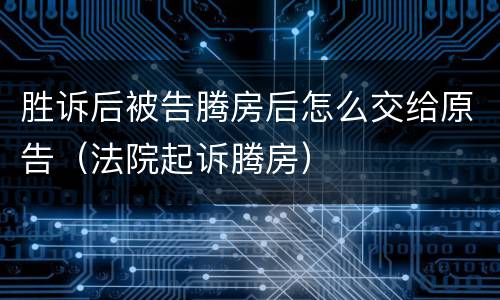 胜诉后被告腾房后怎么交给原告（法院起诉腾房）