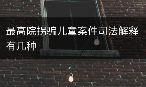 最高院拐骗儿童案件司法解释有几种