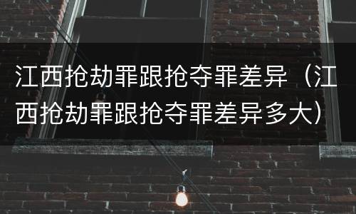 江西抢劫罪跟抢夺罪差异（江西抢劫罪跟抢夺罪差异多大）
