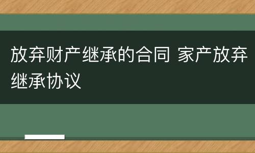 放弃财产继承的合同 家产放弃继承协议