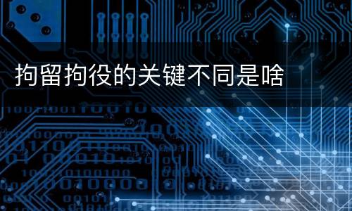 拘留拘役的关键不同是啥