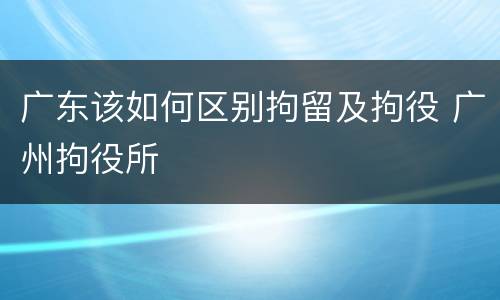 广东该如何区别拘留及拘役 广州拘役所