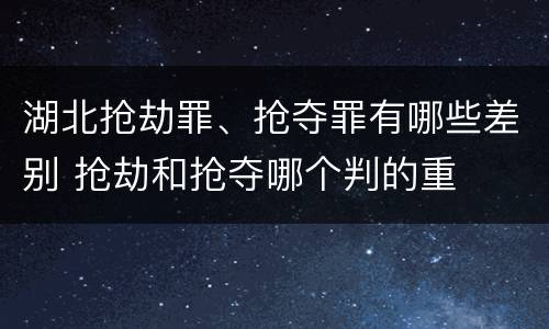 湖北抢劫罪、抢夺罪有哪些差别 抢劫和抢夺哪个判的重