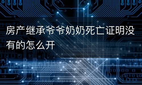 房产继承爷爷奶奶死亡证明没有的怎么开