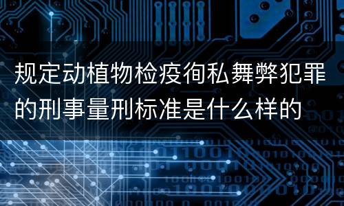 规定动植物检疫徇私舞弊犯罪的刑事量刑标准是什么样的