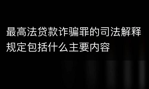 最高法贷款诈骗罪的司法解释规定包括什么主要内容