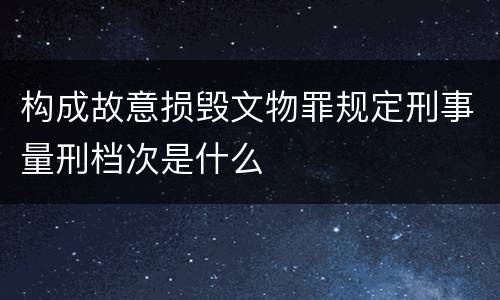 构成故意损毁文物罪规定刑事量刑档次是什么