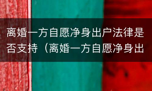 离婚一方自愿净身出户法律是否支持（离婚一方自愿净身出户法律是否支持自己）