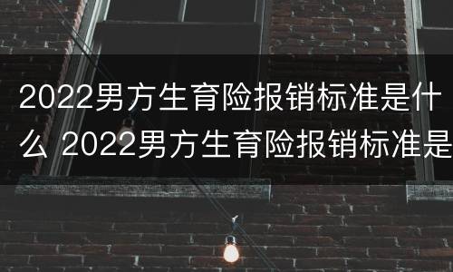 2022男方生育险报销标准是什么 2022男方生育险报销标准是什么呢