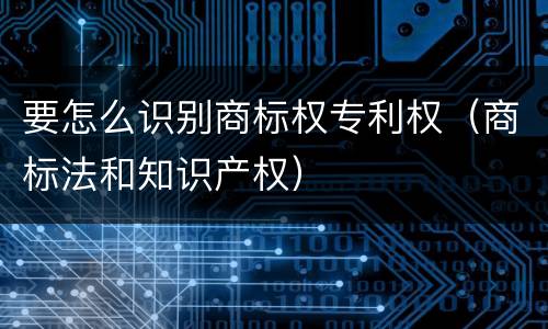 要怎么识别商标权专利权（商标法和知识产权）