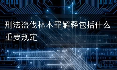 刑法盗伐林木罪解释包括什么重要规定