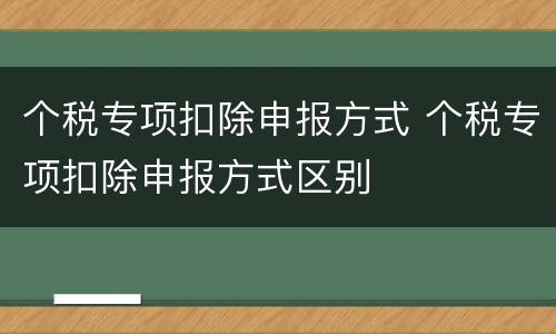 个税专项扣除申报方式 个税专项扣除申报方式区别