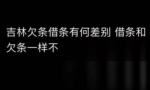 吉林欠条借条有何差别 借条和欠条一样不