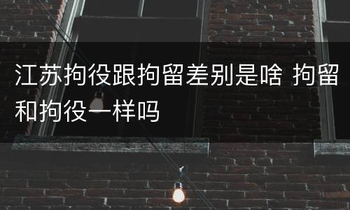江苏拘役跟拘留差别是啥 拘留和拘役一样吗