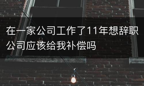 在一家公司工作了11年想辞职公司应该给我补偿吗