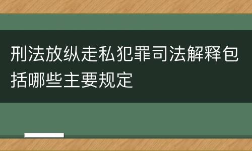 刑法放纵走私犯罪司法解释包括哪些主要规定