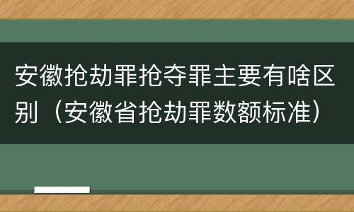 安徽抢劫罪抢夺罪主要有啥区别（安徽省抢劫罪数额标准）