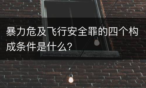 暴力危及飞行安全罪的四个构成条件是什么？