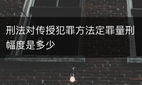 刑法对传授犯罪方法定罪量刑幅度是多少