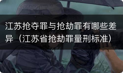 江苏抢夺罪与抢劫罪有哪些差异（江苏省抢劫罪量刑标准）