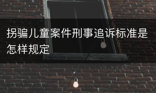 拐骗儿童案件刑事追诉标准是怎样规定