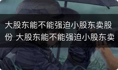 大股东能不能强迫小股东卖股份 大股东能不能强迫小股东卖股份的股票