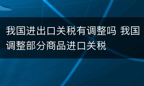 我国进出口关税有调整吗 我国调整部分商品进口关税