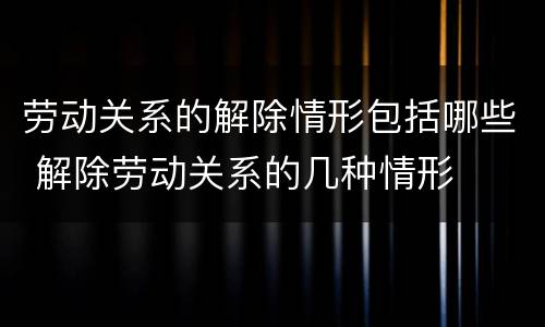 劳动关系的解除情形包括哪些 解除劳动关系的几种情形