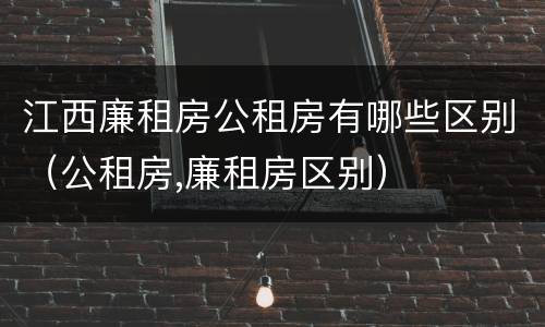 江西廉租房公租房有哪些区别（公租房,廉租房区别）