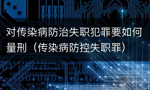 对传染病防治失职犯罪要如何量刑（传染病防控失职罪）