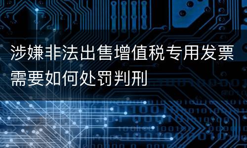 涉嫌非法出售增值税专用发票需要如何处罚判刑