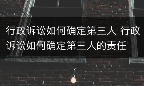 行政诉讼如何确定第三人 行政诉讼如何确定第三人的责任