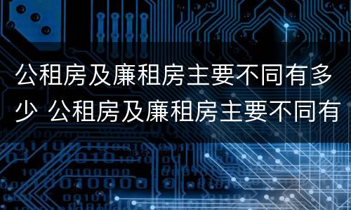 公租房及廉租房主要不同有多少 公租房及廉租房主要不同有多少套房子