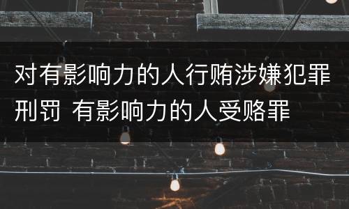 对有影响力的人行贿涉嫌犯罪刑罚 有影响力的人受赂罪