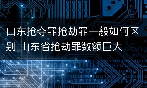 山东抢夺罪抢劫罪一般如何区别 山东省抢劫罪数额巨大