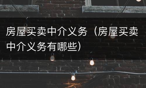 房屋买卖中介义务（房屋买卖中介义务有哪些）