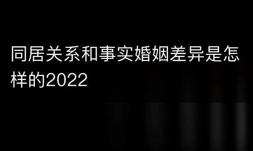 同居关系和事实婚姻差异是怎样的2022
