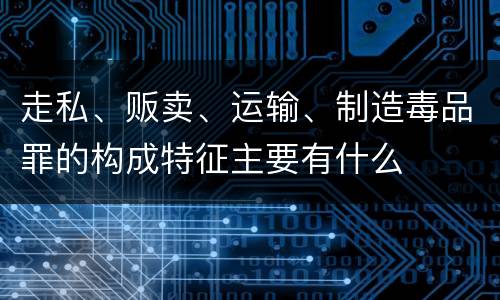 走私、贩卖、运输、制造毒品罪的构成特征主要有什么