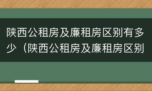 陕西公租房及廉租房区别有多少（陕西公租房及廉租房区别有多少套）