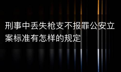 刑事中丢失枪支不报罪公安立案标准有怎样的规定