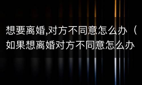 想要离婚,对方不同意怎么办（如果想离婚对方不同意怎么办?）