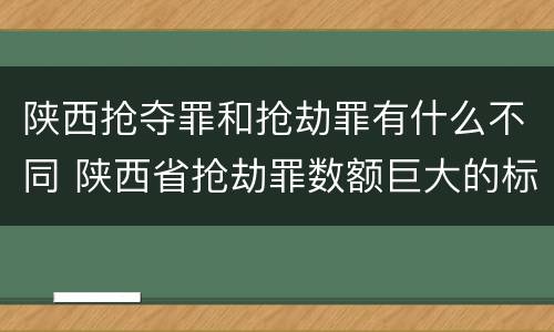 陕西抢夺罪和抢劫罪有什么不同 陕西省抢劫罪数额巨大的标准