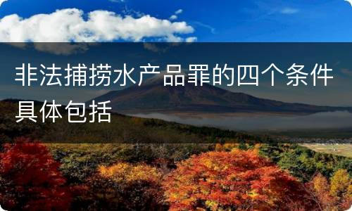 非法捕捞水产品罪的四个条件具体包括