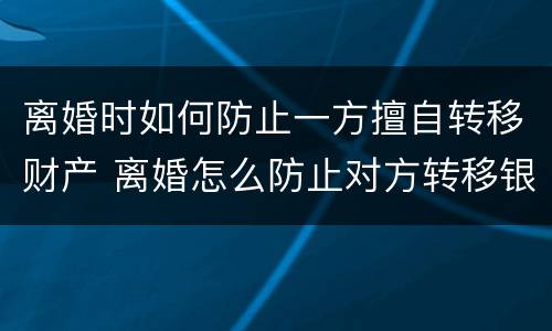 离婚时如何防止一方擅自转移财产 离婚怎么防止对方转移银行存款
