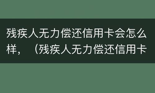 残疾人无力偿还信用卡会怎么样，（残疾人无力偿还信用卡会怎么样处罚）
